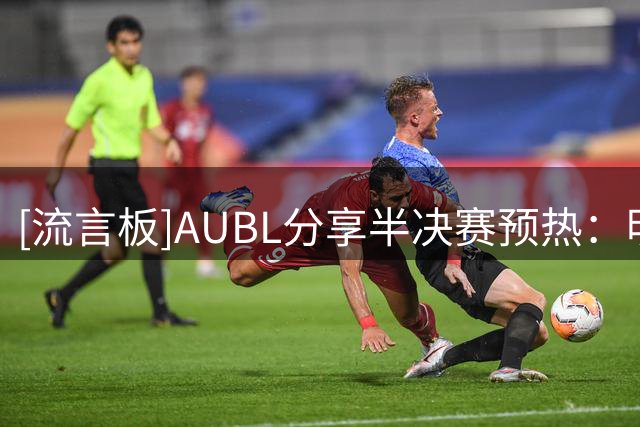 [流言板]AUBL分享半决赛预热：明日AUBL半决赛战斗继续